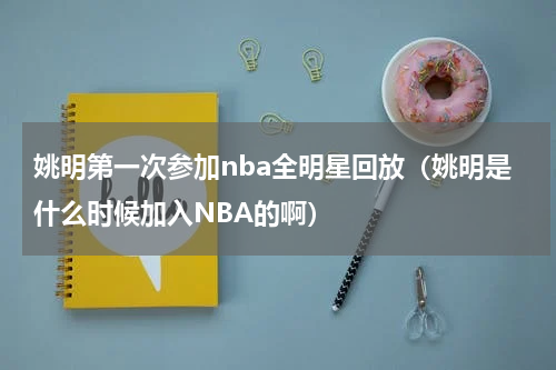 姚明第一次参加nba全明星回放（姚明是什么时候加入NBA的啊）