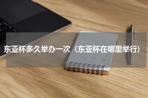 东亚杯多久举办一次（东亚杯在哪里举行）