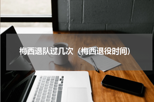 梅西退队过几次（梅西退役时间）