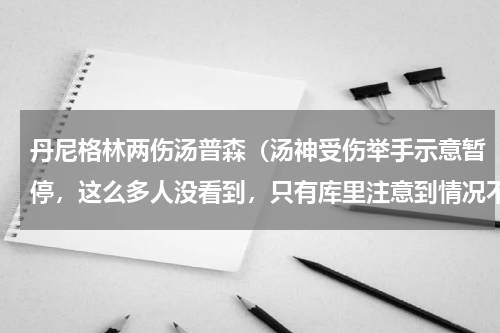 丹尼格林两伤汤普森（汤神受伤举手示意暂停，这么多人没看到，只有库里注意到情况不妙）