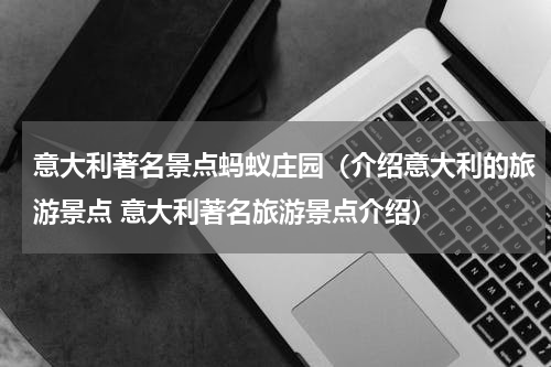 意大利著名景点蚂蚁庄园（介绍意大利的旅游景点 意大利著名旅游景点介绍）