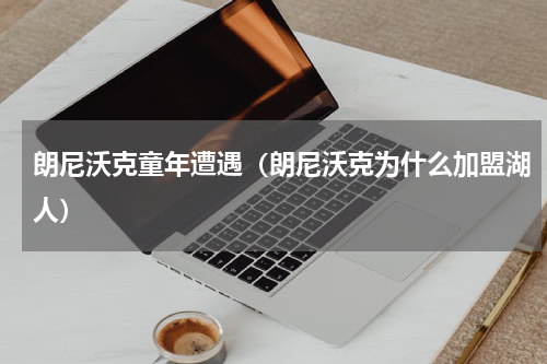 朗尼沃克童年遭遇（朗尼沃克为什么加盟湖人）