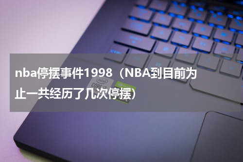 nba停摆事件1998（NBA到目前为止一共经历了几次停摆）