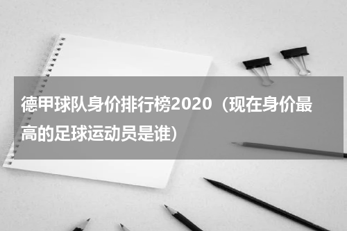 德甲球队身价排行榜2020（现在身价最高的足球运动员是谁）