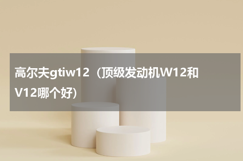 高尔夫gtiw12（顶级发动机W12和V12哪个好）