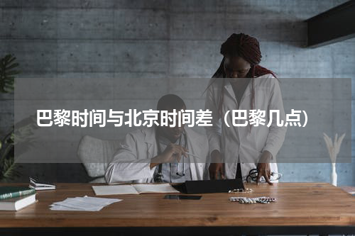 巴黎时间与北京时间差（巴黎几点）