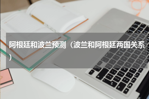 阿根廷和波兰预测（波兰和阿根廷两国关系）