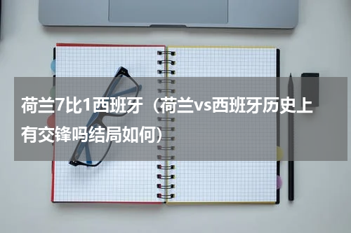 荷兰7比1西班牙（荷兰vs西班牙历史上有交锋吗结局如何）