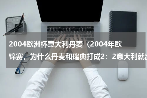 2004欧洲杯意大利丹麦（2004年欧锦赛，为什么丹麦和瑞典打成2：2意大利就出局当时的赛制具体是什么）
