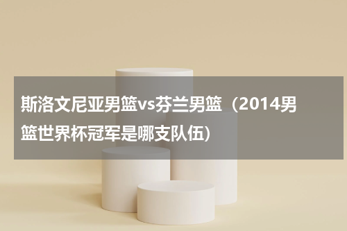 斯洛文尼亚男篮vs芬兰男篮（2014男篮世界杯冠军是哪支队伍）