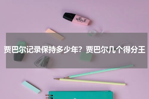 贾巴尔记录保持多少年？贾巴尔几个得分王