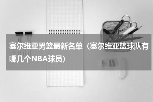 塞尔维亚男篮最新名单（塞尔维亚篮球队有哪几个NBA球员）