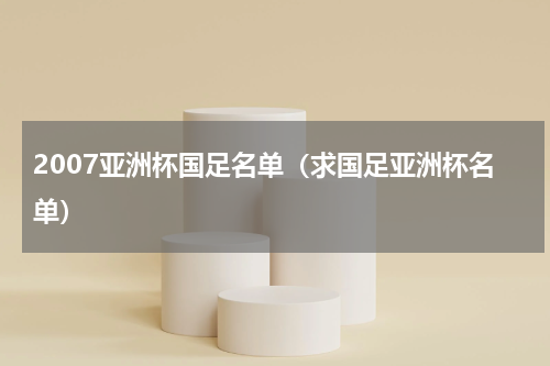 2007亚洲杯国足名单（求国足亚洲杯名单）
