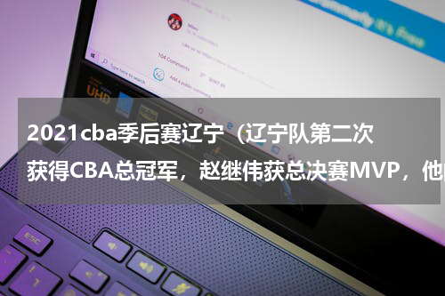 2021cba季后赛辽宁（辽宁队第二次获得CBA总冠军，赵继伟获总决赛MVP，他的前景如何）
