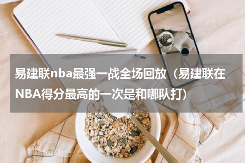 易建联nba最强一战全场回放（易建联在NBA得分最高的一次是和哪队打）