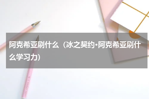 阿克希亚刷什么（冰之契约·阿克希亚刷什么学习力）