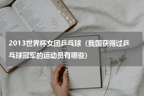 2013世界杯女团乒乓球（我国获得过乒乓球冠军的运动员有哪些）