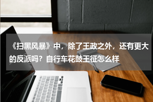 《扫黑风暴》中，除了王政之外，还有更大的反派吗？自行车花鼓王征怎么样