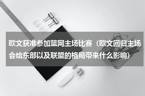 欧文获准参加篮网主场比赛（欧文回归主场会给东部以及联盟的格局带来什么影响）