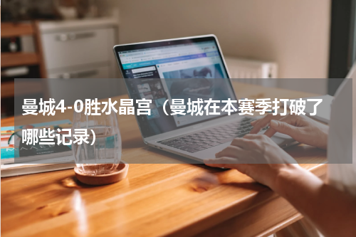 曼城4-0胜水晶宫（曼城在本赛季打破了哪些记录）