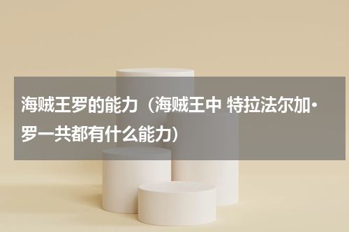 海贼王罗的能力（海贼王中 特拉法尔加·罗一共都有什么能力）