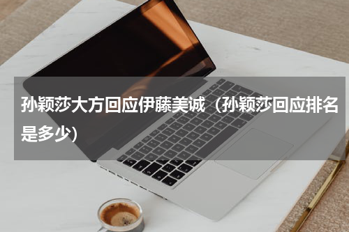 孙颖莎大方回应伊藤美诚（孙颖莎回应排名是多少）