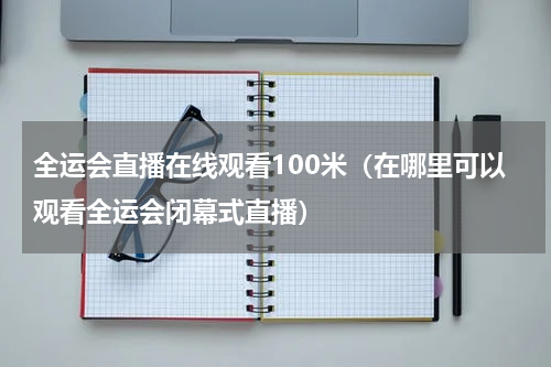全运会直播在线观看100米（在哪里可以观看全运会闭幕式直播）