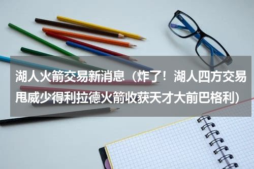 湖人火箭交易新消息（炸了！湖人四方交易甩威少得利拉德火箭收获天才大前巴格利）