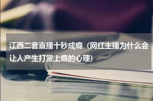 江西二套直播十秒成瘾（网红主播为什么会让人产生打赏上瘾的心理）