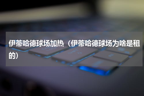 伊蒂哈德球场加热（伊蒂哈德球场为啥是租的）