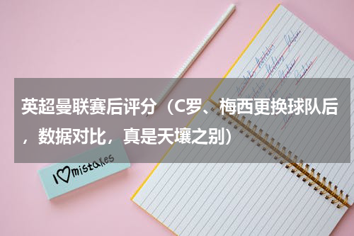 英超曼联赛后评分（C罗、梅西更换球队后，数据对比，真是天壤之别）
