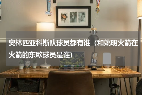 奥林匹亚科斯队球员都有谁（和姚明火箭在火箭的东欧球员是谁）