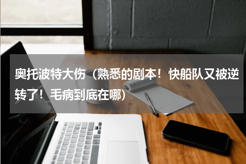 奥托波特大伤（熟悉的剧本！快船队又被逆转了！毛病到底在哪）