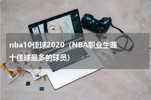 nba10佳球2020（NBA职业生涯十佳球最多的球员）