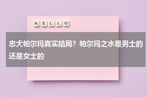 忠犬帕尔玛真实结局？帕尔玛之水是男士的还是女士的