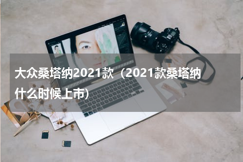 大众桑塔纳2021款（2021款桑塔纳什么时候上市）