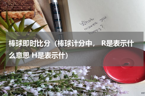 棒球即时比分（棒球计分中， R是表示什么意思 H是表示什）