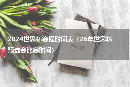 2024世界杯赛程时间表（26年世界杯预选赛比赛时间）