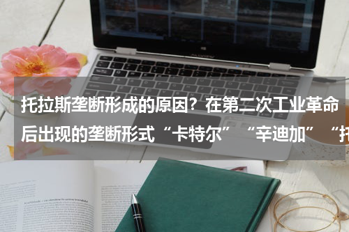 托拉斯垄断形成的原因？在第二次工业革命后出现的垄断形式“卡特尔”“辛迪加”“托拉斯”具体是什么