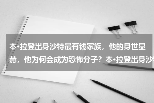 本·拉登出身沙特最有钱家族，他的身世显赫，他为何会成为恐怖分子？本·拉登出身沙特最有钱家族，身世显赫，为什么会成为恐怖分子