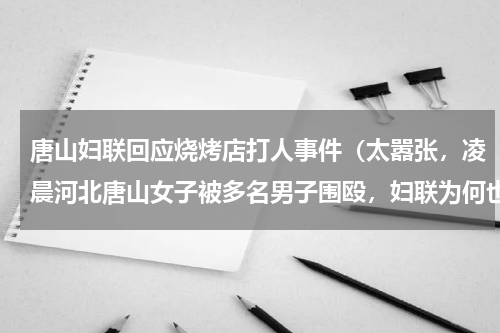 唐山妇联回应烧烤店打人事件（太嚣张，凌晨河北唐山女子被多名男子围殴，妇联为何也介入了此事当中）