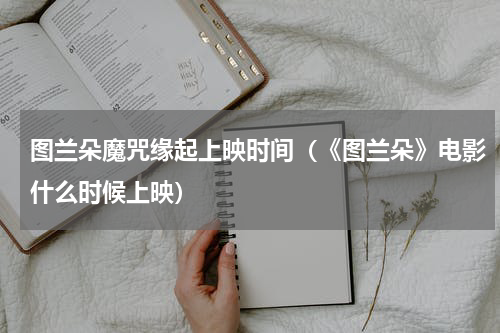 图兰朵魔咒缘起上映时间（《图兰朵》电影什么时候上映）