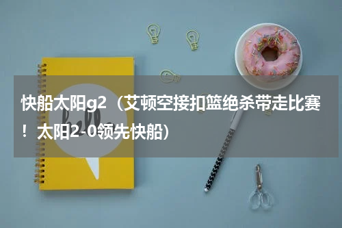 快船太阳g2（艾顿空接扣篮绝杀带走比赛！太阳2-0领先快船）