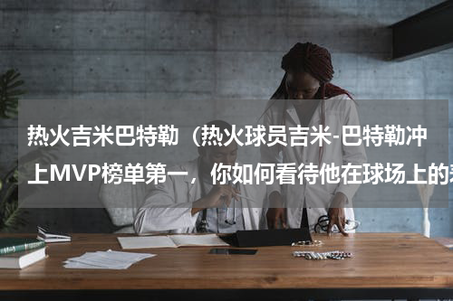 热火吉米巴特勒（热火球员吉米-巴特勒冲上MVP榜单第一，你如何看待他在球场上的表现）
