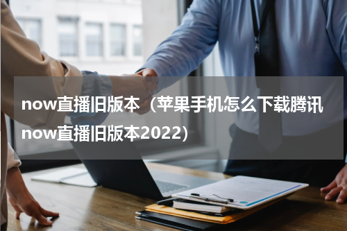 now直播旧版本（苹果手机怎么下载腾讯now直播旧版本2022）