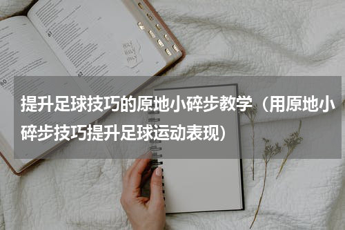 提升足球技巧的原地小碎步教学（用原地小碎步技巧提升足球运动表现）