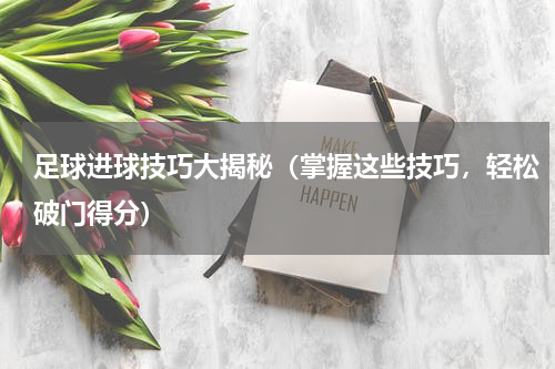 足球进球技巧大揭秘（掌握这些技巧，轻松破门得分）