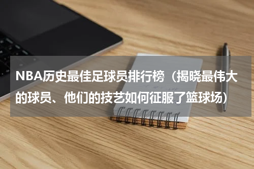 NBA历史最佳足球员排行榜（揭晓最伟大的球员、他们的技艺如何征服了篮球场）