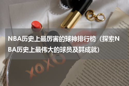 NBA历史上最厉害的球神排行榜（探索NBA历史上最伟大的球员及其成就）
