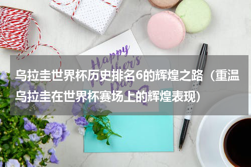 乌拉圭世界杯历史排名6的辉煌之路（重温乌拉圭在世界杯赛场上的辉煌表现）